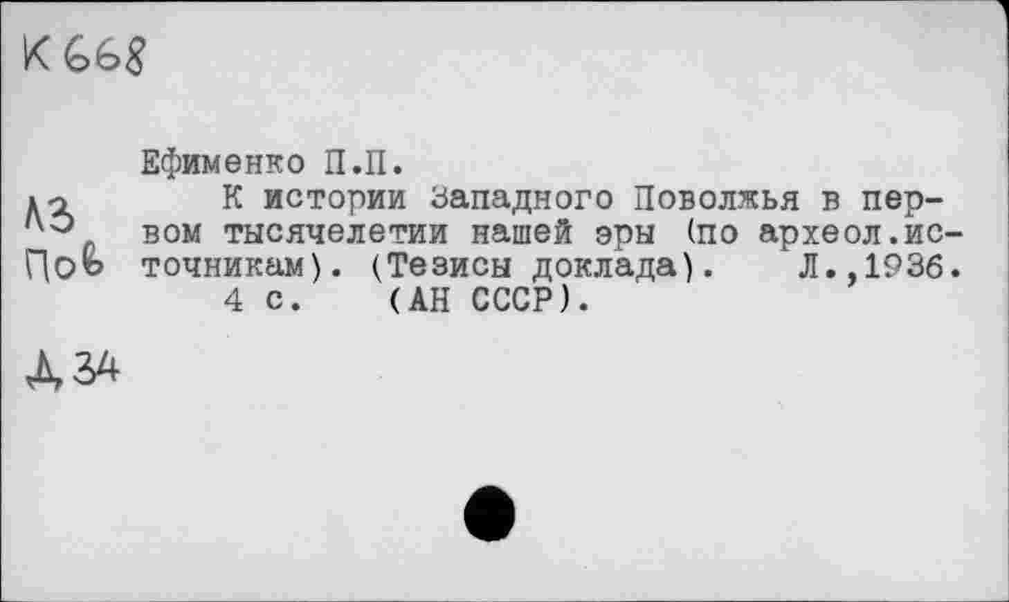 ﻿
Ad П<Л
А 34
Ефименко П.П.
К истории западного Поволжья в первом тысячелетии нашей эры (по археол.источникам). (Тезисы доклада). Л.,1936.
4с. (АН СССР).